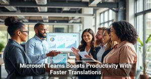 Microsoft Teams Boosts Productivity With Faster Translations